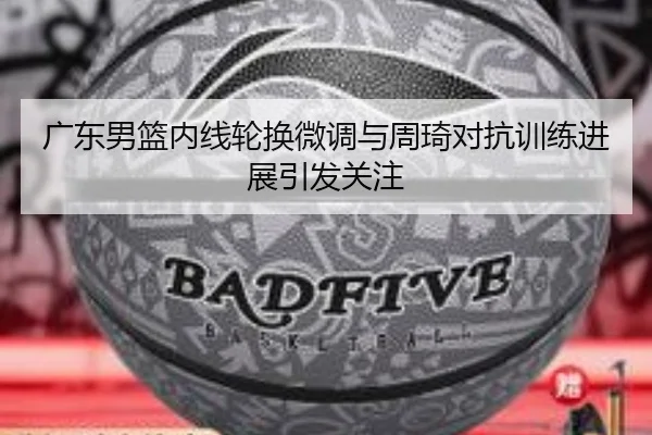 广东男篮内线轮换微调与周琦对抗训练进展引发关注
